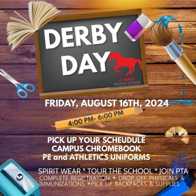 Graphic 1:  A graphic with a wooden background and a blackboard white white text reading "Derby Day" and a red mustang logo of O. Henry Middle School surrounded by school supplies. Below the blackboard. Below the blackboard, white text reading "Friday August 16th, 2024, 4:00-6:00 PM. PE and Athletics Uniforms. Spirit Wear. Tour the School. Join PTA Drop off Physicals and Immunizations. Pick up Backpacks and Supplies."