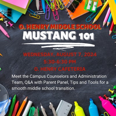 Graphic 2: A background made of a blackboard surrounded by brightly colored shcool supplies. Text reading "O. Henry Middle School." Underlined white text reading "MUSTANG 101." Smaller text reading "Wednesday, August 7, 2024, 5:30-6:30 PM, O. Henry Cafeteria." Below, in smaller white text "Meet the Campus Counselors and Administration Team, Q&A with Parent Panel, Tips and Tools for a smooth middle school transition."